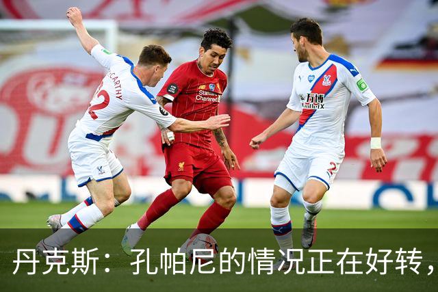 丹克斯：孔帕尼的情况正在好转，但他需要休息、陪伴家人