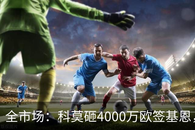 全市场：科莫砸4000万欧签基恩，但杜维卡斯表现抢眼