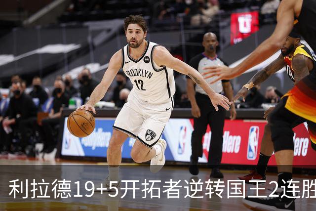 利拉德19+5开拓者逆转国王2连胜，阿卡夫33分小萨27+19+10