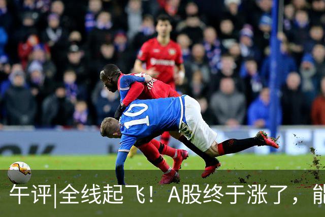 午评|全线起飞！A股终于涨了，能稳住吗？
