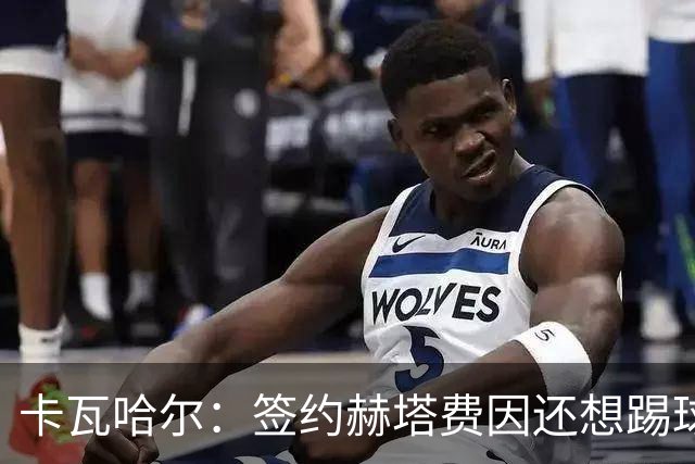 卡瓦哈尔：签约赫塔费因还想踢球 平常有时还会戴护具练自由搏击