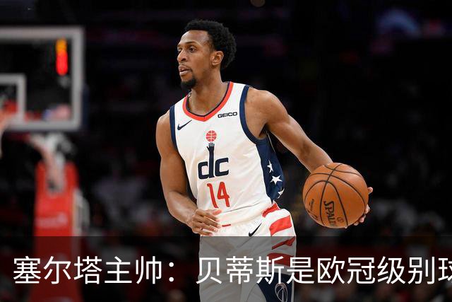 塞尔塔主帅：贝蒂斯是欧冠级别球队，拥有一套强得离谱的阵容