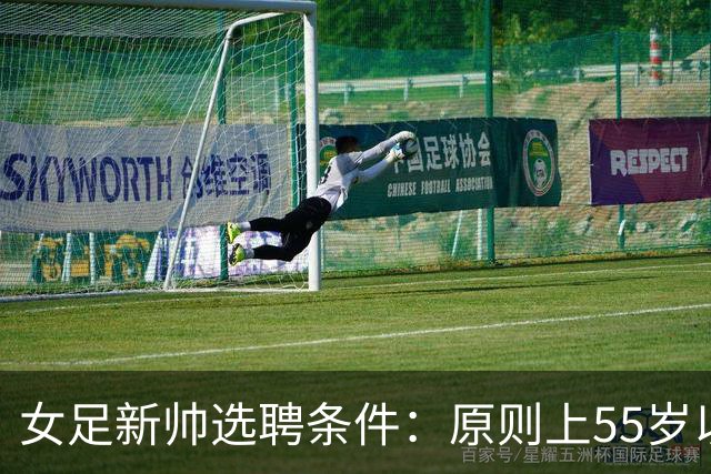 女足新帅选聘条件：原则上55岁以下 带队出战世界杯+奥运会