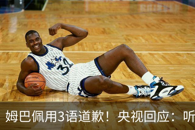 姆巴佩用3语道歉！央视回应：听其言更观其行 望其和皇马痛改前非