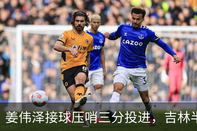 姜伟泽接球压哨三分投进，吉林半场41-50落后宁波
