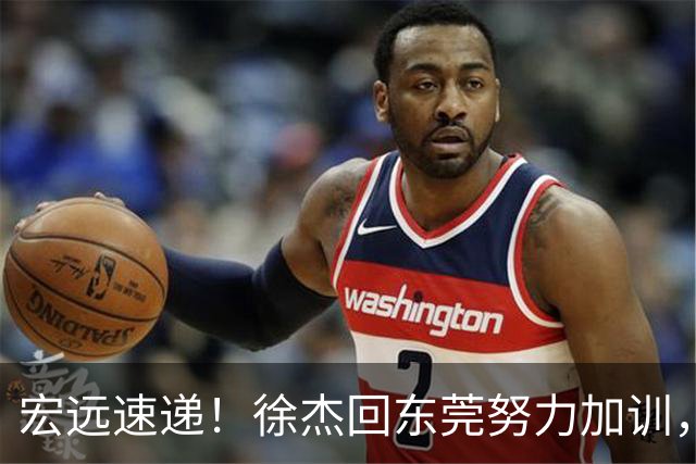 宏远速递！徐杰回东莞努力加训，徐昕归家心切，周鹏发声鼓励球队
