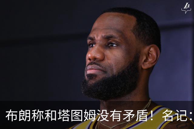 布朗称和塔图姆没有矛盾！名记：说塔图姆有顶级公关才是点睛之笔