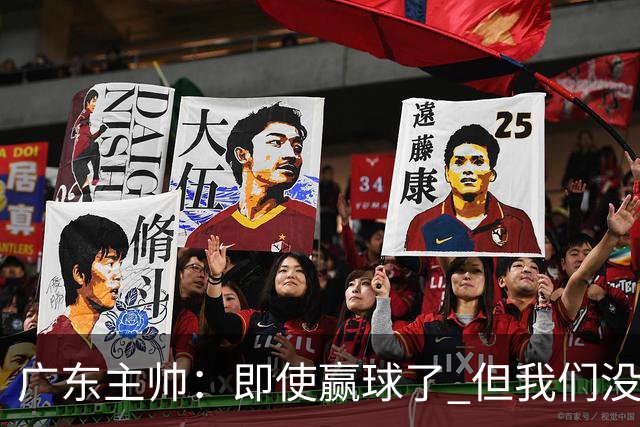广东主帅：即使赢球了 但我们没有发挥出全部实力 会继续去调整
