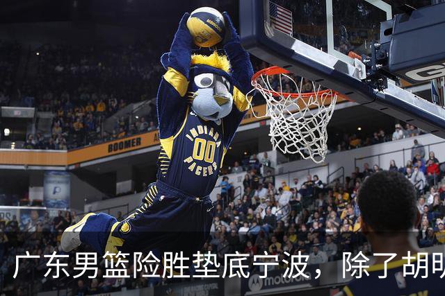 广东男篮险胜垫底宁波，除了胡明轩周鹏，其他本土球员还在梦游？