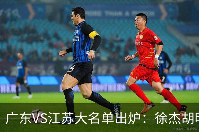 广东VS江苏大名单出炉：徐杰胡明轩崔永熙庞峥麟在列
