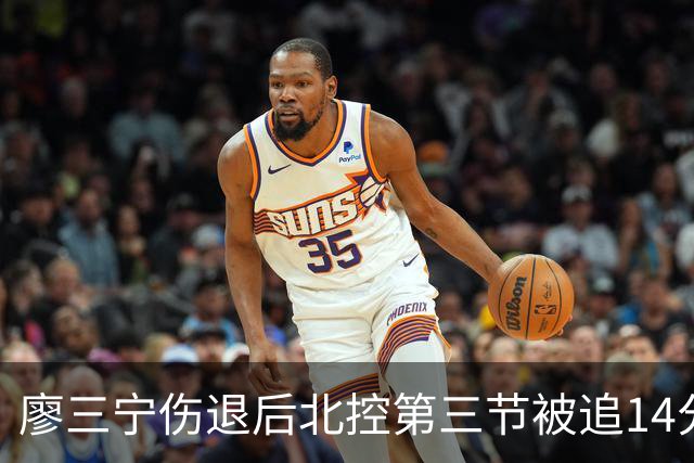 廖三宁伤退后北控第三节被追14分，接应体系为何屡屡失灵？