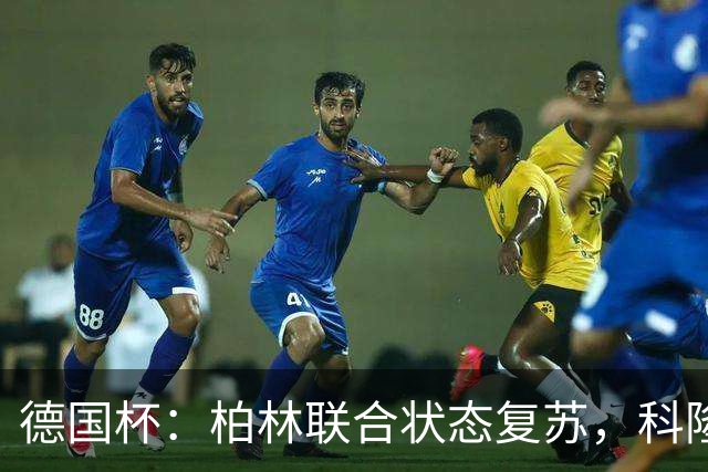 德国杯：柏林联合状态复苏，科隆晋级无望？科隆VS柏林联合