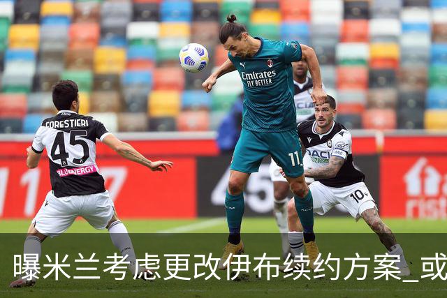 曝米兰考虑更改伊布续约方案 或改成按场计酬
