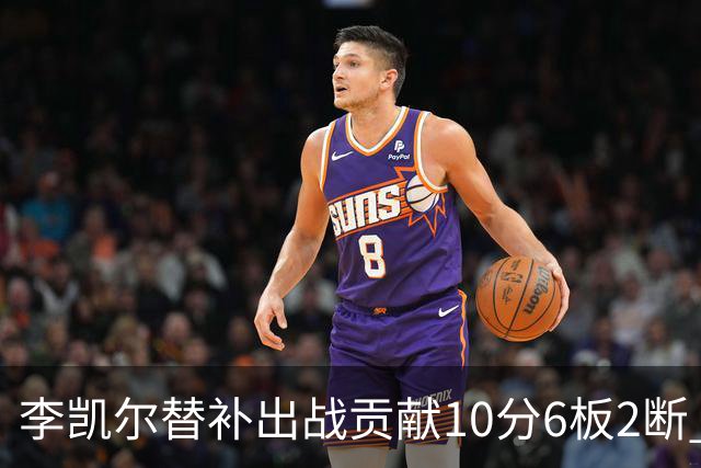 李凯尔替补出战贡献10分6板2断 下半场连进3球