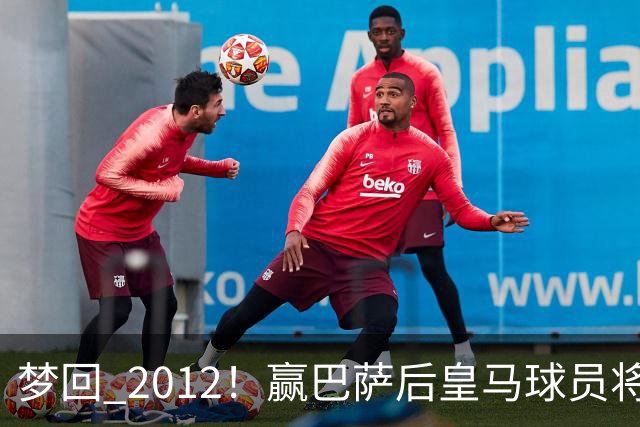 梦回 2012！赢巴萨后皇马球员将穆帅抛起，更衣室团结信号拉满!