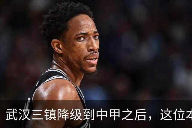 武汉三镇降级到中甲之后，这位本土强援有可能被送走，值得期待