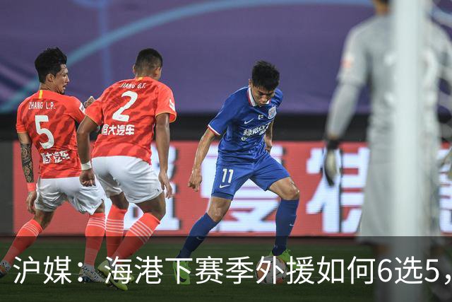 沪媒：海港下赛季外援如何6选5，十分考验教练组与俱乐部的智慧