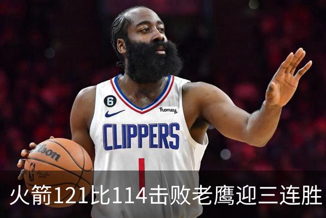 火箭121比114击败老鹰迎三连胜，七人得分上双