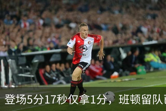 登场5分17秒仅拿1分，班顿留队已无筹码