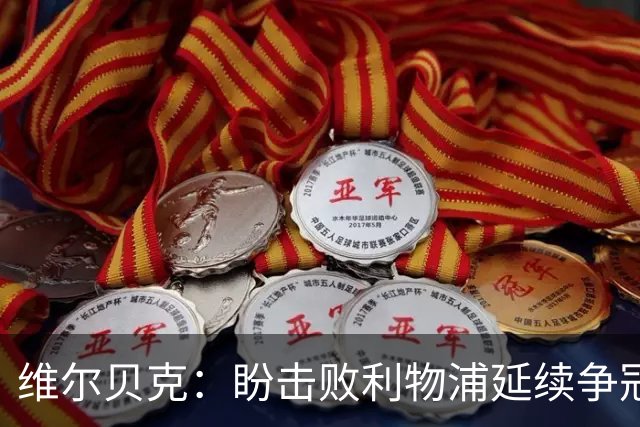 维尔贝克：盼击败利物浦延续争冠梦
