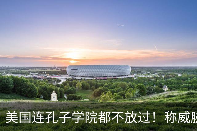美国连孔子学院都不放过！称威胁美国安全，扬言赶尽杀绝！