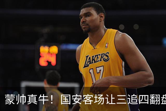 蒙帅真牛！国安客场让三追四翻盘河南，自输河南后20场不败！