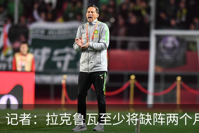 记者：拉克鲁瓦至少将缺阵两个月，可能新年后才能复出