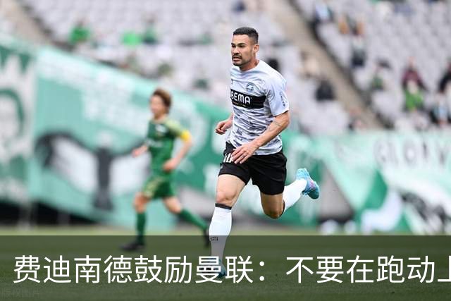 费迪南德鼓励曼联：不要在跑动上输对手，不要在对抗上被压住