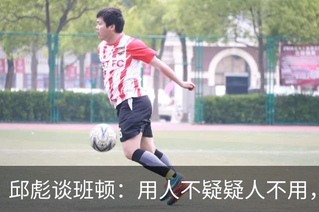 邱彪谈班顿：用人不疑疑人不用，还是积极去相信他