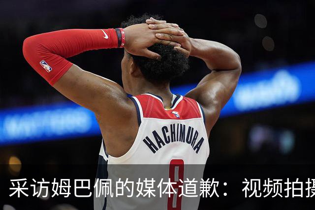 采访姆巴佩的媒体道歉：视频拍摄于4月！冒犯中国人民 致以诚挚歉意