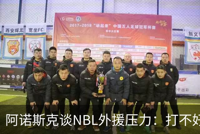 阿诺斯克谈NBL外援压力：打不好随时被裁 最初合同只有一个月保障