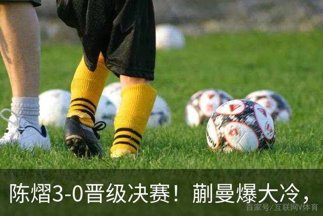 陈熠3-0晋级决赛！蒯曼爆大冷，2-0领先却连丢3局，陈熠张本美和争冠