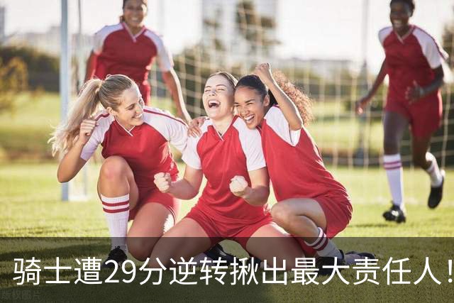 骑士遭29分逆转揪出最大责任人！5助攻却有6失误，球迷：软蛋，快退役吧