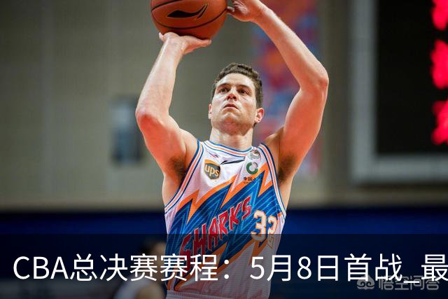 CBA总决赛赛程：5月8日首战 最晚5月22日结束